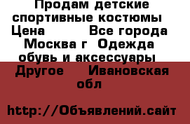 Продам детские спортивные костюмы › Цена ­ 250 - Все города, Москва г. Одежда, обувь и аксессуары » Другое   . Ивановская обл.